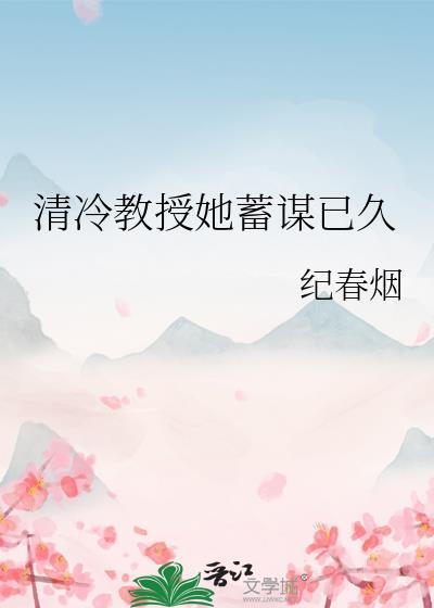 清冷教授她蓄谋已久笔趣阁(纪春烟)