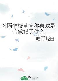 对隔壁校草宣称喜欢是否做错了什么 by岫青晓白