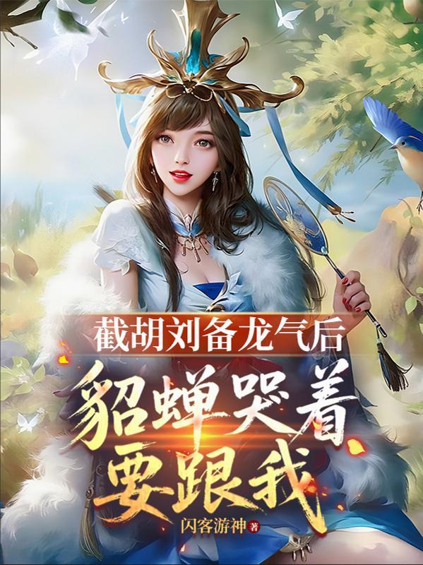 截胡刘备龙气后，貂蝉哭着要跟我